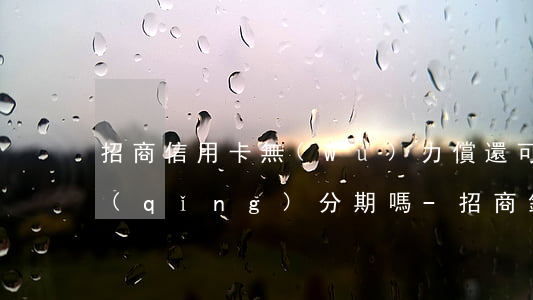 招商信用卡無(wú)力償還,可以人工申請(qǐng)分期嗎-招商銀行分期不了可以打電話分期嗎