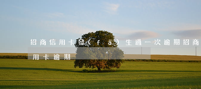 招商信用卡發(fā)生過一次逾期(招商信用卡 逾期)