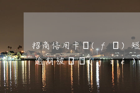 招商信用卡發(fā)短信說(shuō)逾期被凍結(jié)-招商信用卡發(fā)短信說(shuō)逾期被凍結(jié)是真的嗎