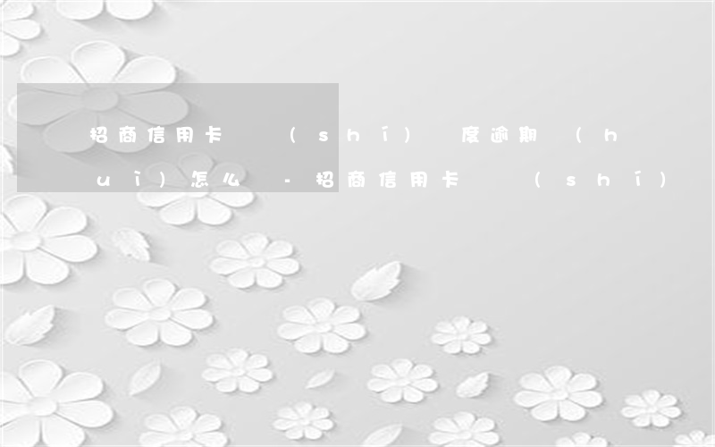 招商信用卡臨時(shí)額度逾期會(huì)怎么樣-招商信用卡臨時(shí)額度逾期會(huì)怎么樣嗎