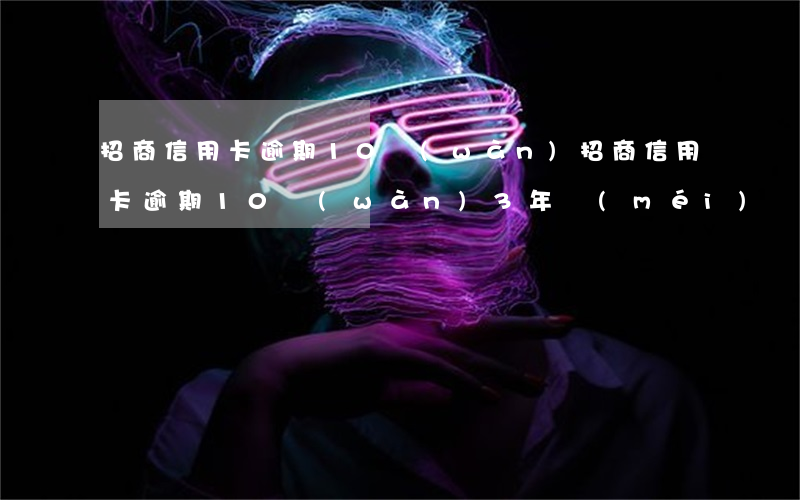 招商信用卡逾期10萬(wàn)(招商信用卡逾期10萬(wàn)3年沒(méi)還)
