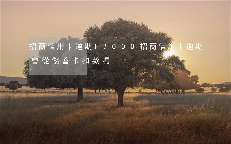 招商信用卡逾期17000(招商信用卡逾期會從儲蓄卡扣款嗎)