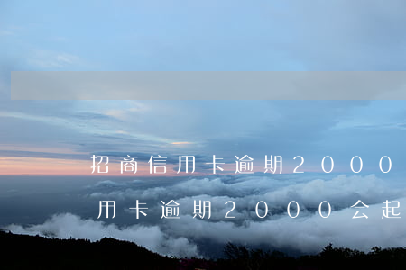 招商信用卡逾期2000会起诉吗-招商信用卡逾期2000会起诉吗知乎