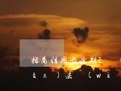 招商信用卡逾期2個(gè)月轉(zhuǎn)法務(wù)訴訟-招商逾期兩個(gè)月說是要轉(zhuǎn)法務(wù)怎么辦