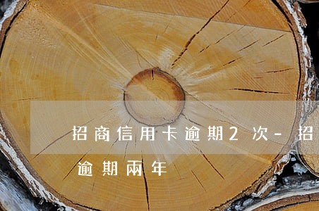 招商信用卡逾期2次-招商信用卡6000逾期兩年