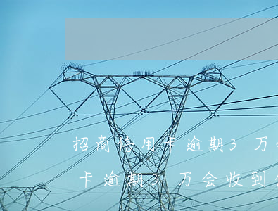 招商信用卡逾期3万会收到信件吗 招商信用卡逾期3万会收到信件吗