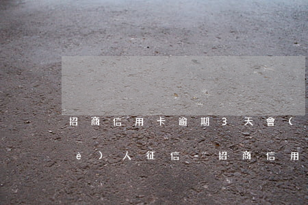 招商信用卡逾期3天會(huì)上個(gè)人征信-招商信用卡逾期3天會(huì)上個(gè)人征信嗎