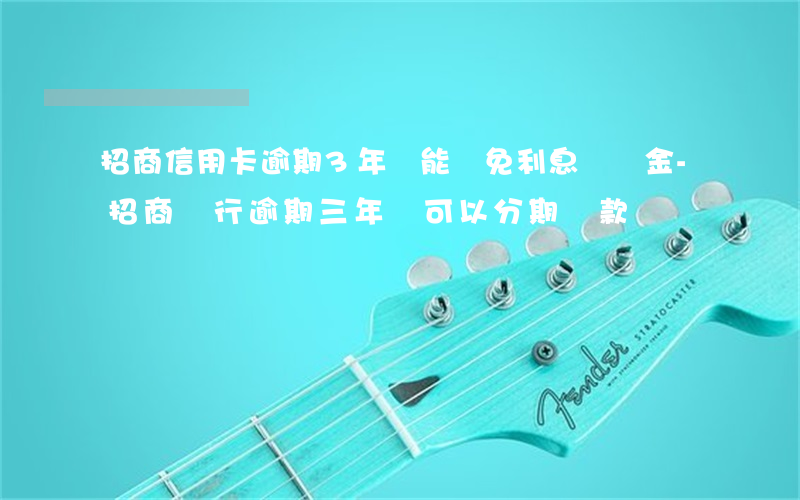 招商信用卡逾期3年還能減免利息滯納金-招商銀行逾期三年還可以分期還款嗎