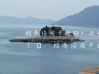 招商信用卡逾期3次可以再申請(qǐng)嗎-招商信用卡逾期3次可以再申請(qǐng)嗎知乎