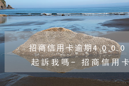 招商信用卡逾期4000塊錢會(huì)起訴我嗎-招商信用卡逾期4000塊錢會(huì)起訴我嗎知乎