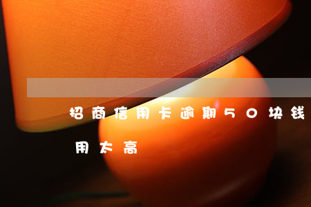 招商信用卡逾期50块钱(招商信用卡逾期费用太高)