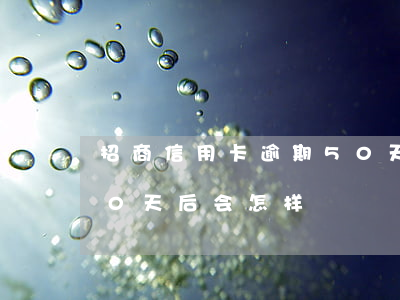 招商信用卡逾期50天后(招商信用卡逾期50天后会怎样)