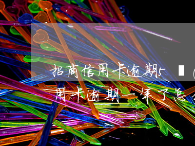 招商信用卡逾期5萬(wàn)一年(招商信用卡逾期一年了怎么辦,沒(méi)有錢(qián)還)