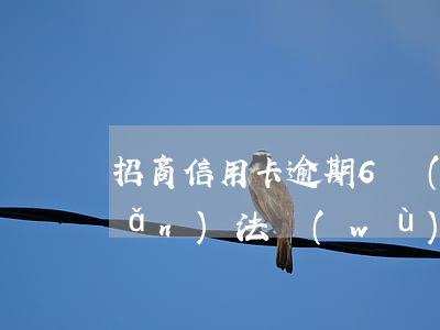 招商信用卡逾期6個(gè)月轉(zhuǎn)法務(wù)訴訟-招商逾期轉(zhuǎn)法務(wù)部寄訴訟涵
