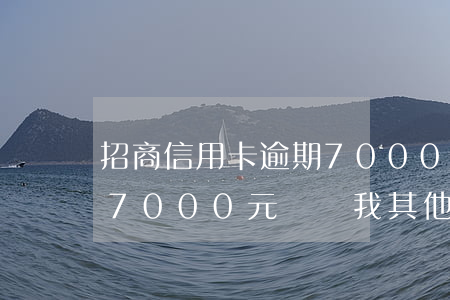 招商信用卡逾期70000(招商信用卡逾期7000元會從我其他銀行扣款嗎)