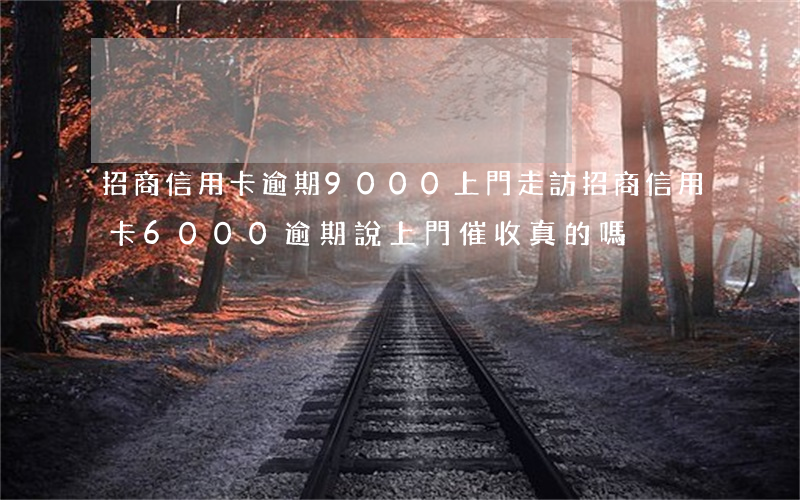 招商信用卡逾期9000上門走訪(招商信用卡6000逾期說上門催收真的嗎)