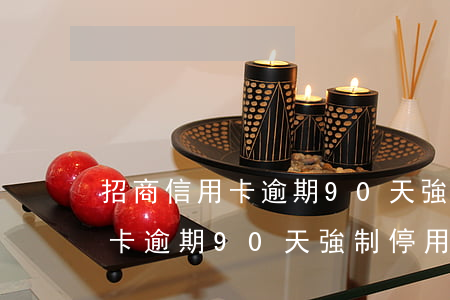 招商信用卡逾期90天強制停用-招商信用卡逾期90天強制停用怎么辦
