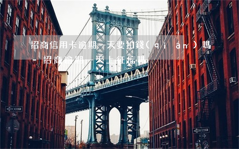 招商信用卡逾期一天要扣錢(qián)嗎-招商逾期一天上征信嗎?