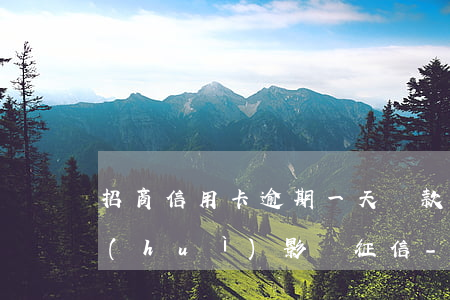 招商信用卡逾期一天還款會(huì)不會(huì)影響征信-2023信用卡逾期新規(guī)