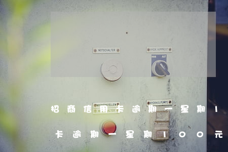 招商信用卡逾期一星期100元-招商信用卡逾期一星期100元怎么辦