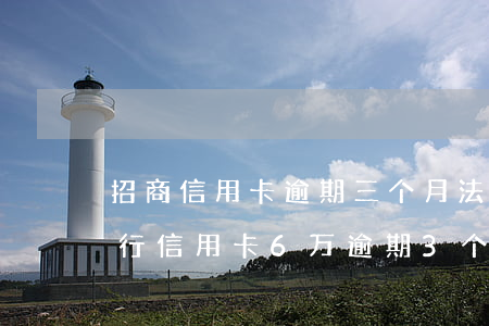 招商信用卡逾期三个月法务要立案-招商银行信用卡6万逾期3个月要起诉我怎么办
