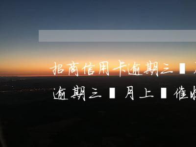 招商信用卡逾期三個月上門催收 招商信用卡逾期三個月上門催收可以嗎