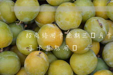 招商信用卡逾期三個月卡片作廢 招商逾期還了卡片能用嗎