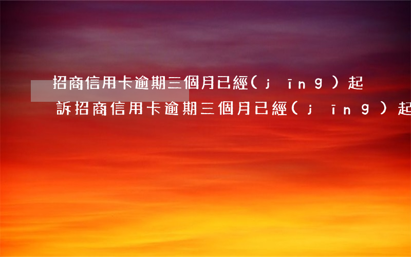 招商信用卡逾期三個月已經(jīng)起訴(招商信用卡逾期三個月已經(jīng)起訴)