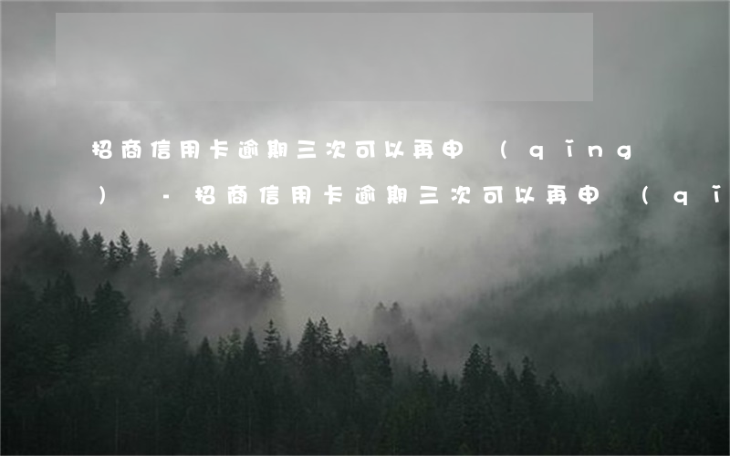 招商信用卡逾期三次可以再申請(qǐng)嗎-招商信用卡逾期三次可以再申請(qǐng)嗎知乎