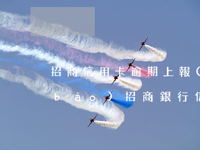 招商信用卡逾期上報(bào)銀行通報(bào)(招商銀行信用卡14萬逾期)