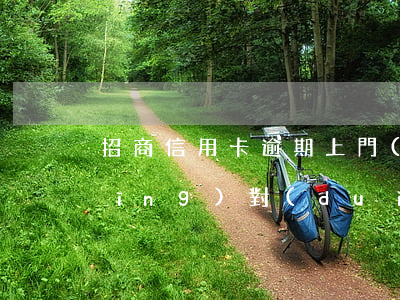 招商信用卡逾期上門(mén)怎么應(yīng)對(duì)-招商信用卡逾期上門(mén)怎么應(yīng)對(duì)的