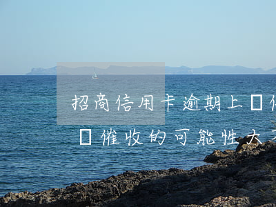 招商信用卡逾期上門催收(招商銀行信用卡上門催收的可能性大不大)