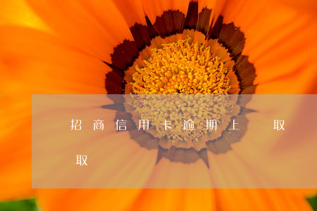 招商信用卡逾期上門取證安全(招商銀行上門取證)