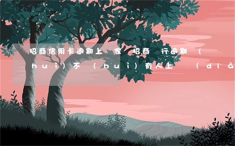 招商信用卡逾期上門家訪(招商銀行逾期會(huì)不會(huì)有人上門調(diào)查情況)