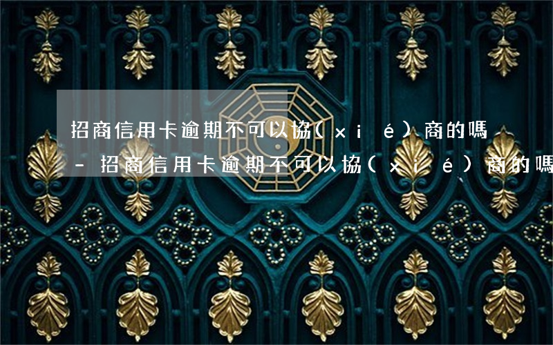 招商信用卡逾期不可以協(xié)商的嗎-招商信用卡逾期不可以協(xié)商的嗎怎么辦