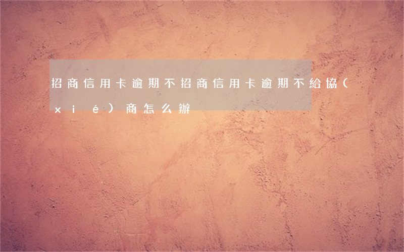 招商信用卡逾期不(招商信用卡逾期不給協(xié)商怎么辦)