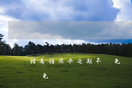 招商信用卡逾期不減免違約金(招商逾期可以減免嗎?)
