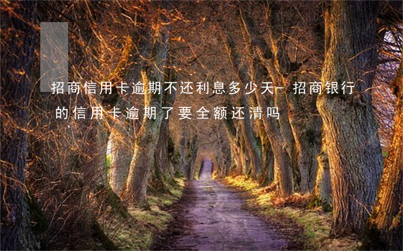 招商信用卡逾期不还利息多少天-招商银行的信用卡逾期了,要全额还清吗