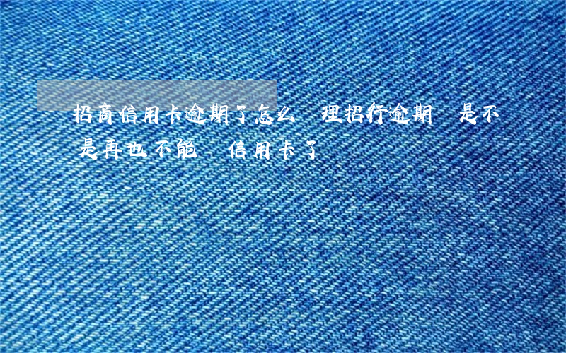 招商信用卡逾期了怎么處理(招行逾期過是不是再也不能辦信用卡了)