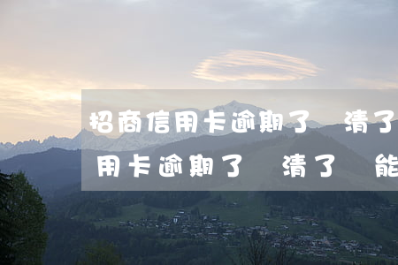 招商信用卡逾期了還清了還能用嗎-招商信用卡逾期了還清了還能用嗎