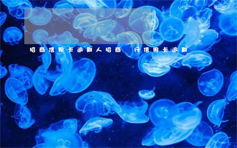 招商信用卡逾期人(招商銀行 信用卡 逾期)