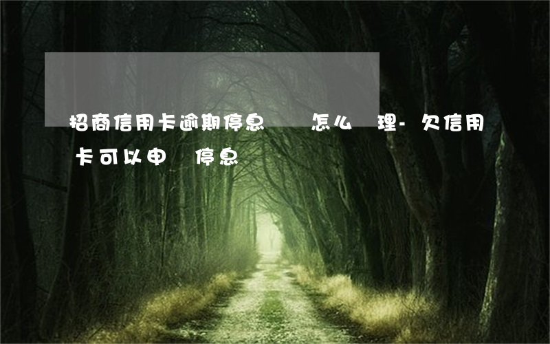 招商信用卡逾期停息掛賬怎么辦理-欠信用卡可以申請停息掛賬嗎