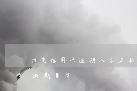 招商信用卡逾期八千五(招商信用卡7000逾期兩年)
