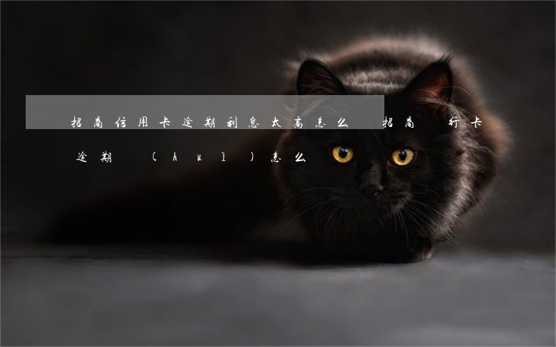 招商信用卡逾期利息太高怎么辦 招商銀行卡逾期會(huì)怎么樣