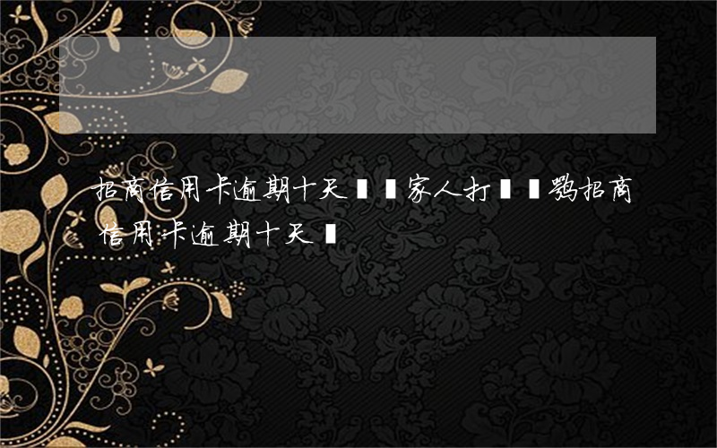招商信用卡逾期十天會給家人打電話嘛（招商信用卡逾期十天會）