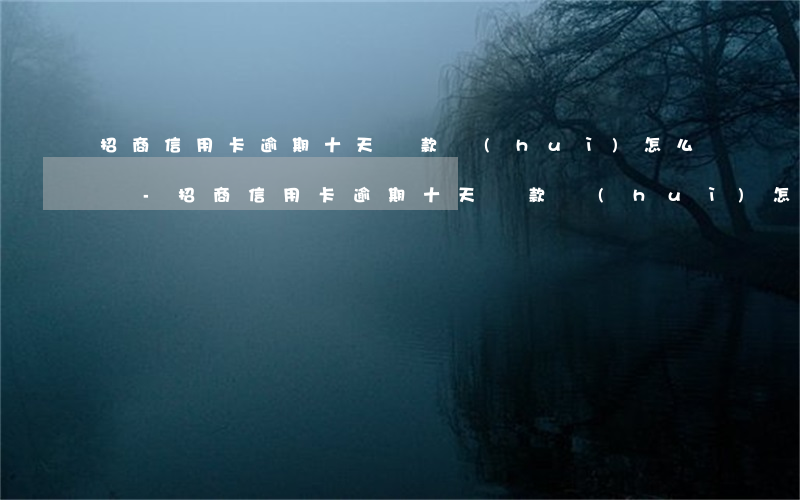 招商信用卡逾期十天還款會(huì)怎么樣-招商信用卡逾期十天還款會(huì)怎么樣嗎