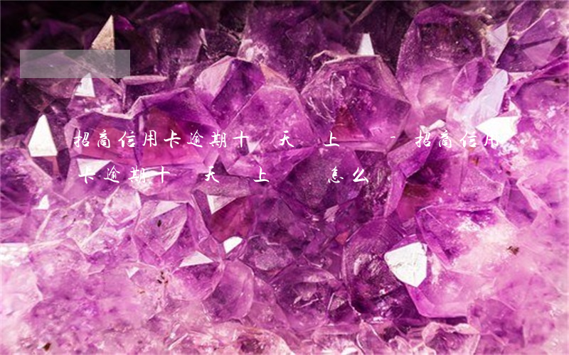 招商信用卡逾期十幾天會上門嗎-招商信用卡逾期十幾天會上門嗎怎么辦