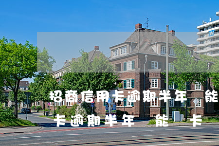 招商信用卡逾期半年還能開卡嗎-招商信用卡逾期半年還能開卡嗎
