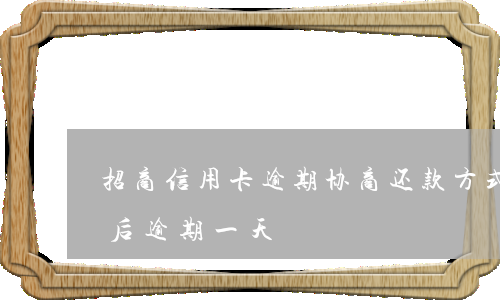 招商信用卡逾期协商还款方式(招商协商还款后逾期一天)