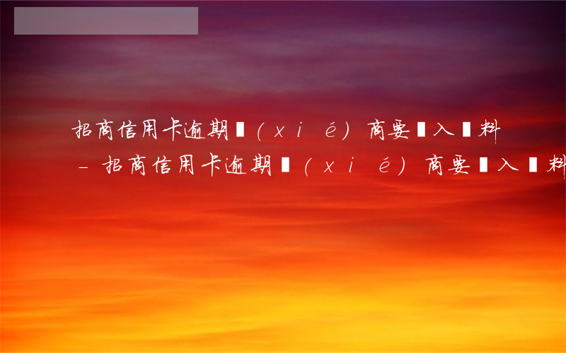 招商信用卡逾期協(xié)商要輸入資料-招商信用卡逾期協(xié)商要輸入資料嗎